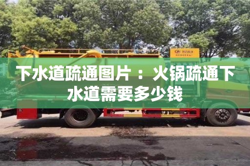 杭州下水道疏通圖片 ：火鍋疏通下水道需要多少錢