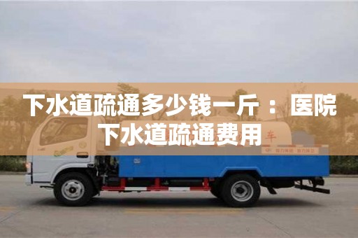 北京下水道疏通多少錢一斤 ：醫院下水道疏通費用