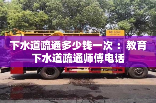 下水道疏通多少錢一次 ：教育下水道疏通師傅電話
