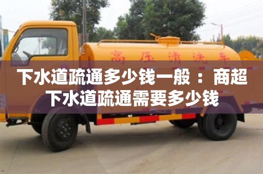 下水道疏通多少錢一般 ：商超下水道疏通需要多少錢