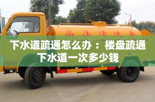 北京下水道疏通怎么辦 ：樓盤疏通下水道一次多少錢