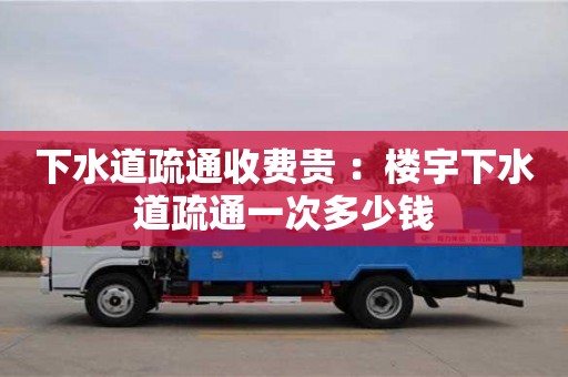 北京下水道疏通收費貴 ：樓宇下水道疏通一次多少錢