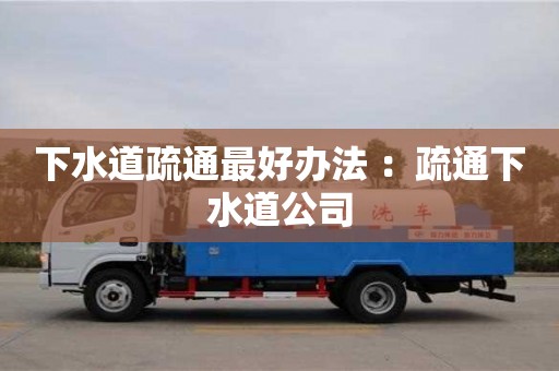 杭州下水道疏通最好辦法 ：疏通下水道公司