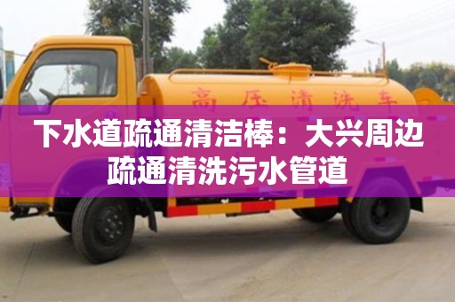 北京下水道疏通清潔棒：大興周邊疏通清洗污水管道