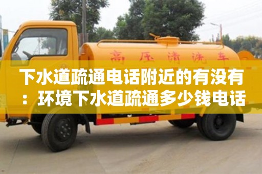 杭州下水道疏通電話附近的有沒有 ：環(huán)境下水道疏通多少錢電話
