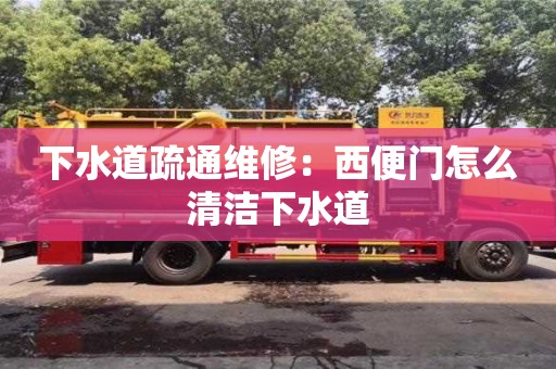 杭州下水道疏通維修：西便門怎么清潔下水道