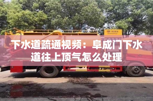 下水道疏通視頻：阜成門下水道往上頂氣怎么處理