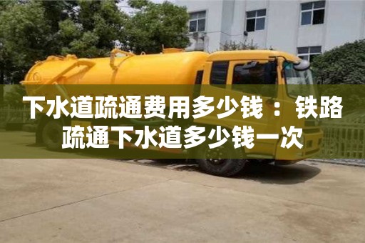 北京下水道疏通費用多少錢 ：鐵路疏通下水道多少錢一次