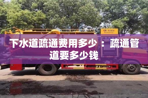 北京下水道疏通費用多少 ：疏通管道要多少錢