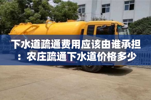 北京下水道疏通費用應該由誰承擔 ：農莊疏通下水道價格多少