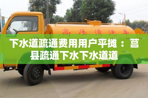 杭州下水道疏通費用用戶平攤 ：莒縣疏通下水下水道道