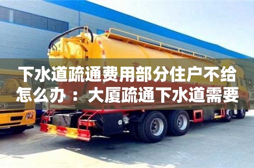 北京下水道疏通費用部分住戶不給怎么辦 ：大廈疏通下水道需要多少錢