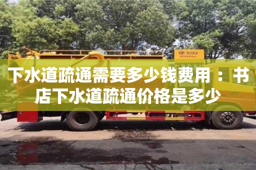 杭州下水道疏通需要多少錢費(fèi)用 ：書(shū)店下水道疏通價(jià)格是多少