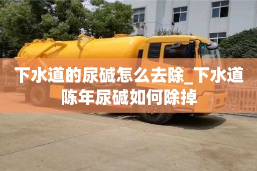 北京下水道的尿堿怎么去除_下水道陳年尿堿如何除掉