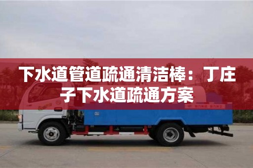 杭州下水道管道疏通清潔棒：丁莊子下水道疏通方案