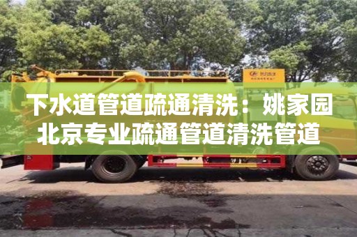 下水道管道疏通清洗：姚家園北京專業疏通管道清洗管道