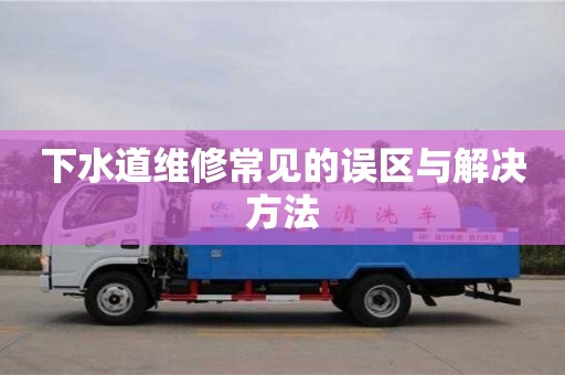 下水道維修常見的誤區與解決方法 下水道維修常見的誤區與解決方法
