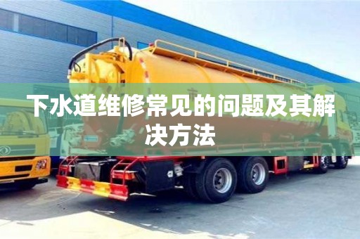 北京下水道維修常見的問題及其解決方法