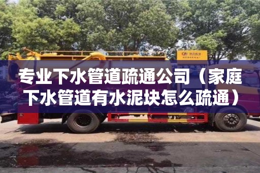 北京專業下水管道疏通公司（家庭下水管道有水泥塊怎么疏通）