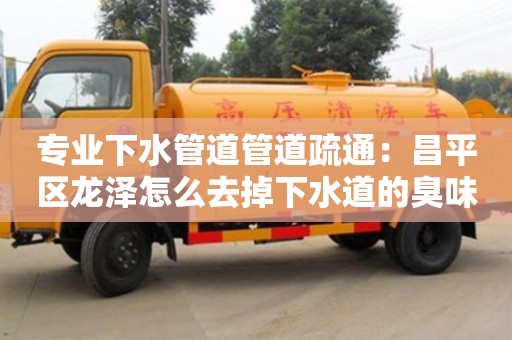 專業下水管道管道疏通：昌平區龍澤怎么去掉下水道的臭味