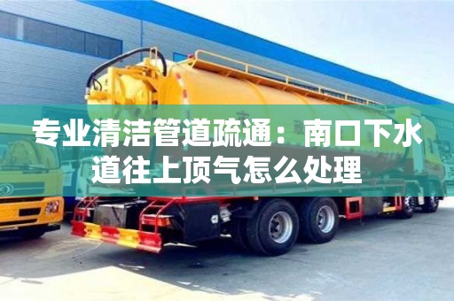 杭州專(zhuān)業(yè)清潔管道疏通：南口下水道往上頂氣怎么處理