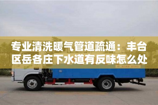 杭州專業清洗暖氣管道疏通：豐臺區岳各莊下水道有反味怎么處理