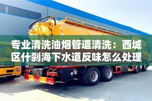 杭州專業清洗油煙管道清洗：西城區什剎海下水道反味怎么處理方法