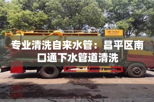 專業(yè)清洗自來(lái)水管：昌平區(qū)南口通下水管道清洗
