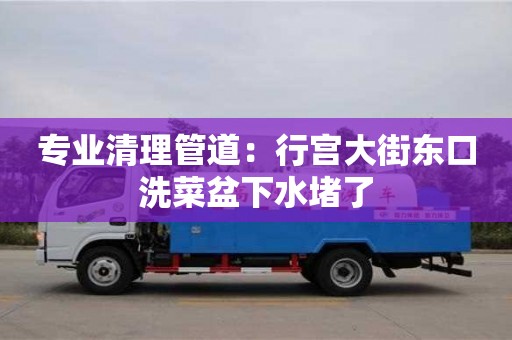 杭州專業清理管道：行宮大街東口洗菜盆下水堵了