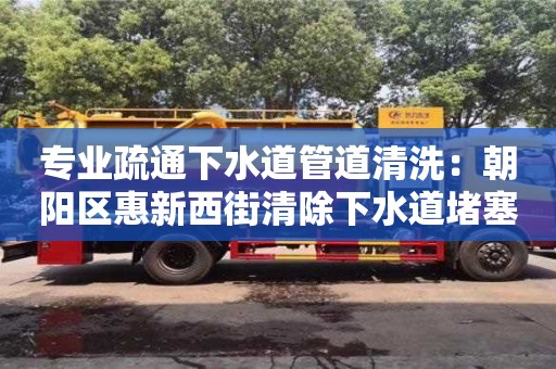 專業疏通下水道管道清洗：朝陽區惠新西街清除下水道堵塞