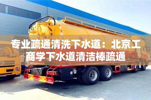 專業疏通清洗下水道：北京工商學下水道清潔棒疏通