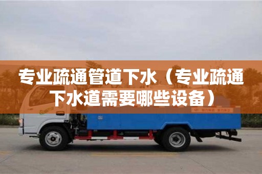 專業疏通管道下水（專業疏通下水道需要哪些設備）