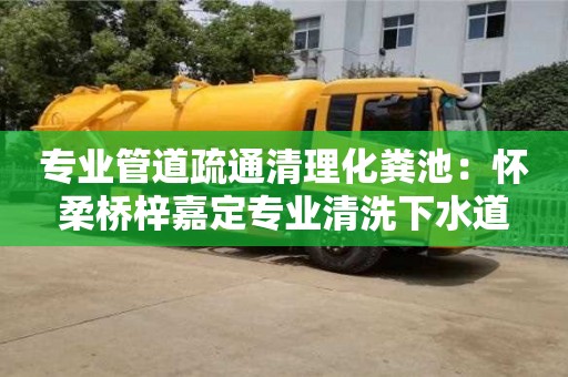 專業管道疏通清理化糞池：懷柔橋梓嘉定專業清洗下水道
