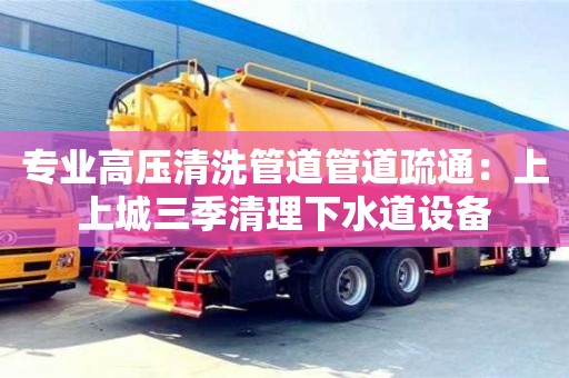專業(yè)高壓清洗管道管道疏通：上上城三季清理下水道設(shè)備
