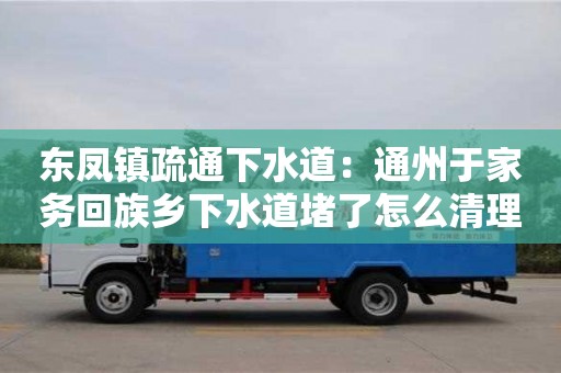 東鳳鎮疏通下水道：通州于家務回族鄉下水道堵了怎么清理