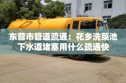 北京東營市管道疏通：花鄉洗菜池下水道堵塞用什么疏通快