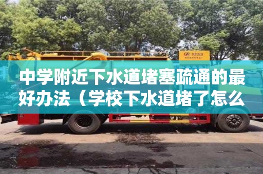 中學附近下水道堵塞疏通的最好辦法（學校下水道堵了怎么辦）