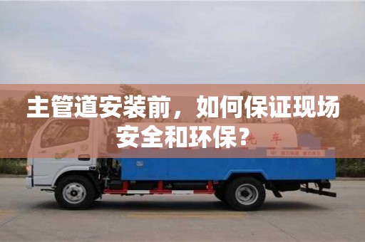 杭州主管道安裝前，如何保證現場安全和環保？