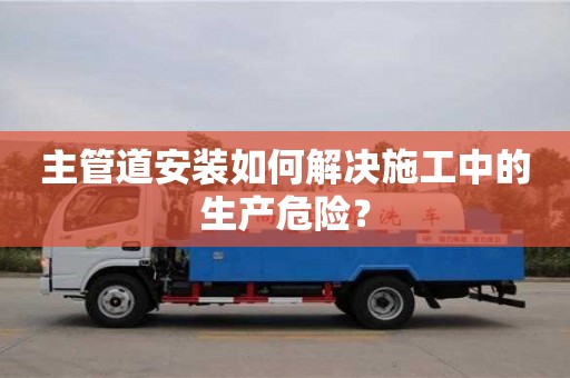 北京主管道安裝如何解決施工中的生產(chǎn)危險？