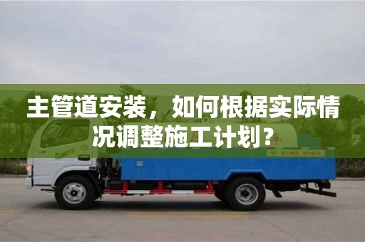 杭州主管道安裝，如何根據實際情況調整施工計劃？