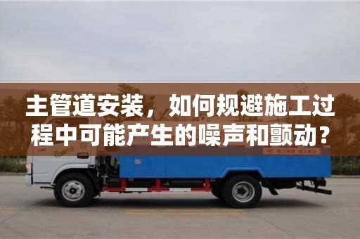 主管道安裝,如何規(guī)避施工過程中可能產生的噪聲和顫動? 主管道安裝,如何規(guī)避施工過程中可能產生的噪聲和顫動?