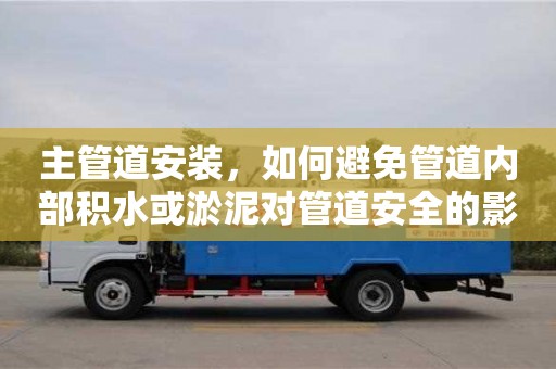 杭州主管道安裝，如何避免管道內部積水或淤泥對管道安全的影響？