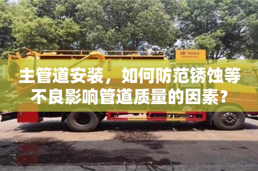 杭州主管道安裝，如何防范銹蝕等不良影響管道質量的因素？