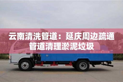杭州云南清洗管道：延慶周邊疏通管道清理淤泥垃圾
