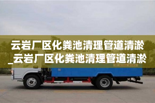 石家莊云巖廠區化糞池清理管道清淤_云巖廠區化糞池清理管道清淤時間