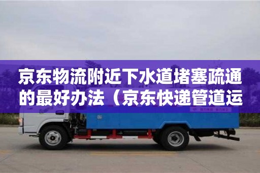 京東物流附近下水道堵塞疏通的最好辦法（京東快遞管道運輸）