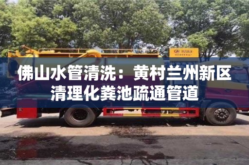 佛山水管清洗：黃村蘭州新區(qū)清理化糞池疏通管道