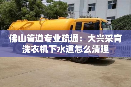 佛山管道專業疏通：大興采育洗衣機下水道怎么清理