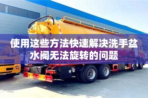 北京使用這些方法快速解決洗手盆水閥無法旋轉的問題