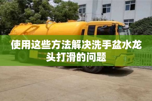 北京使用這些方法解決洗手盆水龍頭打滑的問題